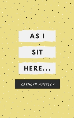 As I Sit Here.. By Kathryn Whitley Cover Image