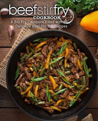 Beef Stir Fry Cookbook: A Stir Fry Cookbook Filled with 50 Delicious Beef Stir Fry Recipes Cover Image