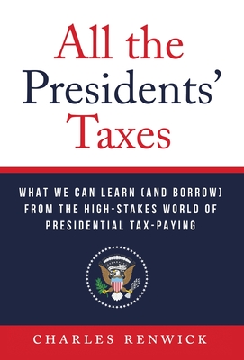 All the Presidents' Taxes: What We Can Learn (and Borrow) from the High-Stakes World of Presidential Tax-Paying By Charles Renwick Cover Image