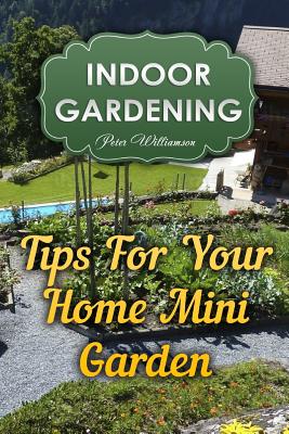 Indoor Gardening: Tips For Your Home Mini Garden By Peter Williamson Cover Image