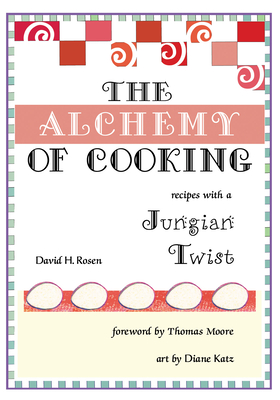 The Alchemy of Cooking: Recipes with a Jungian Twist By David H. Rosen, Diane Katz (Illustrator), Thomas Moore (Foreword by) Cover Image