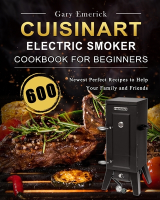 CUISINART Electric Smoker Cookbook for Beginners: 600 Newest Perfect Recipes to Help Your Family and Friends By Gary Emerick Cover Image