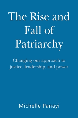The Rise and Fall of Patriarchy: Changing Our Approach to Justice, Leadership, and Power Cover Image