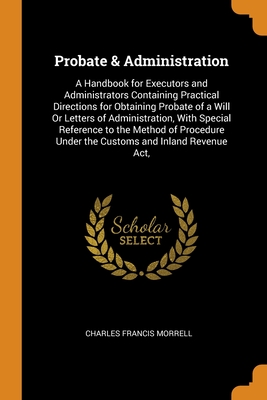 Probate & Administration: A Handbook for Executors and Administrators Containing Practical Directions for Obtaining Probate of a Will Or Letters Cover Image
