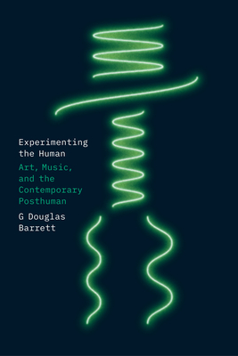 Experimenting the Human: Art, Music, and the Contemporary Posthuman By G Douglas Barrett Cover Image