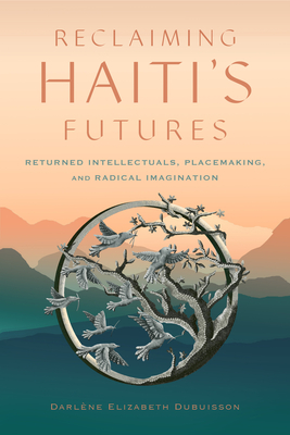 Reclaiming Haiti's Futures: Returned Intellectuals, Placemaking, and Radical Imagination (Critical Caribbean Studies)