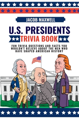 U.S. Presidents Trivia Book: Fun Trivia Questions and Facts You Wouldn't Believe About the Men Who Have Shaped American History Cover Image