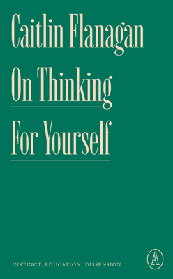 On Thinking for Yourself: Instinct, Education, Dissension By Caitlin Flanagan Cover Image
