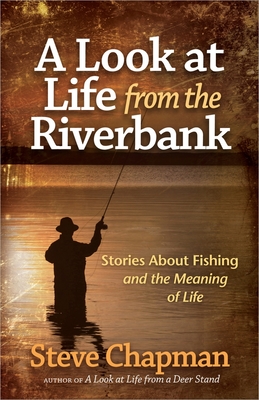 A Look at Life from the Riverbank: Stories about Fishing and the Meaning of Life By Steve Chapman Cover Image