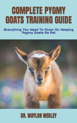 Complete Pygmy Goats Training Guide: Everything You Need To Know On Keeping Pygmy Goats As Pet By Waylon Wesley Cover Image