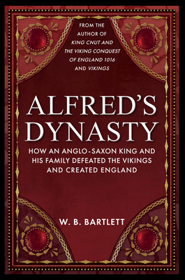 Alfred's Dynasty: How an Anglo-Saxon King and his Family Defeated the Vikings and Created England By W. B. Bartlett Cover Image