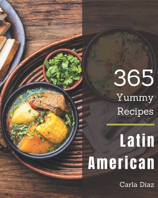 365 Yummy Latin American Recipes: The Best Yummy Latin American Cookbook on Earth By Carla Diaz Cover Image