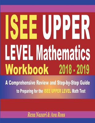 ISEE Upper Level Mathematics Workbook 2018 - 2019: A Comprehensive Review and Step-by-Step Guide to Preparing for the ISEE Upper Level Math By Ava Ross, Reza Nazari Cover Image