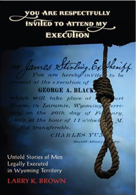 You Are Respectfully Invited to Attend My Execution: Untold Stories of Men Legally Executed in Wyoming Territory Cover Image