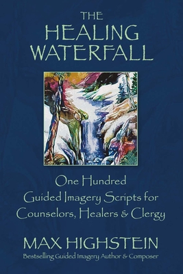 The Healing Waterfall: 100 Guided Imagery Scripts for Counselors, Healers & Clergy By Max Highstein Cover Image