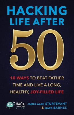 Hacking Life After 50: 10 Ways to Beat Father Time and Live a Long, Healthy, Joy-Filled Life (Hack Learning Life)