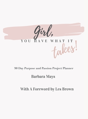 Girl, You Have What It Takes!: 90 Day Purpose and Passion Project Planner By Barbara Mays, Les Brown (Foreword by) Cover Image
