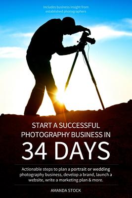 Start a Successful Photography Business in 34 Days: Actionable steps to plan a portrait or wedding photography business, develop a brand, launch a web