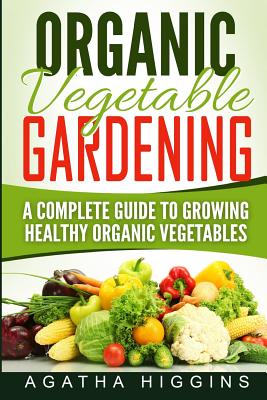 Organic Vegetable Gardening: A Complete Guide To Growing Healthy Organic Vegetables Cover Image