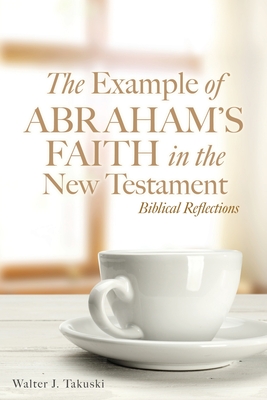 The Example of Abraham's Faith in the New Testament: Biblical Reflections By Walter J. Takuski Cover Image