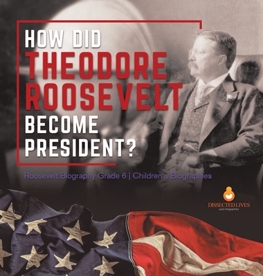 How Did Theodore Roosevelt Become President? Roosevelt Biography Grade 6 Children's Biographies By Dissected Lives Cover Image