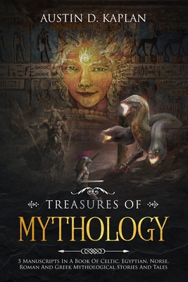 Treasures Of Mythology: 5 Manuscripts In A Book Of Celtic, Egyptian, Norse, Roman And Greek Mythological Stories And Tales By Austin D. Kaplan Cover Image