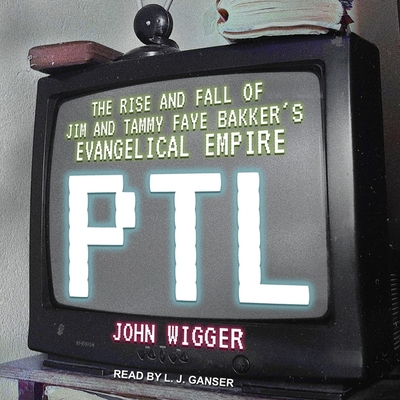 PTL: The Rise and Fall of Jim and Tammy Faye Bakker's Evangelical Empire By John Wigger, L. J. Ganser (Read by) Cover Image