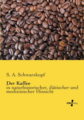 Der Kaffee: in naturhistorischer, diätischer und medizinischer Hinsicht By S. A. Schwarzkopf Cover Image