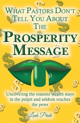 What Pastors Don't Tell You About the Prosperity Message: Uncovering the reasons wealth stays in the pulpit and seldom reaches the pews! By Leah Pride Cover Image