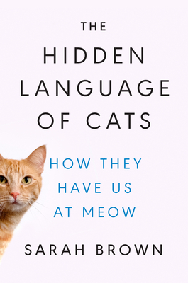 The Hidden Language of Cats: How They Have Us at Meow By Sarah Brown, PhD Cover Image