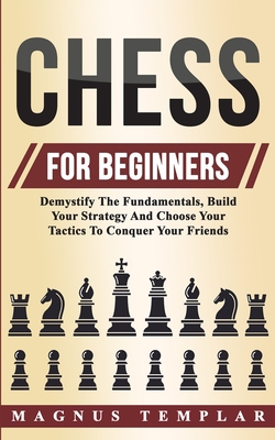 Chess For Beginners: Demystify The Fundamentals, Build Your Strategy And Choose Your Tactics To Conquer Your Friends Cover Image