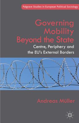 Governing Mobility Beyond the State: Centre, Periphery and the Eu's External Borders (Palgrave Studies in European Political Sociology) By A. Müller Cover Image