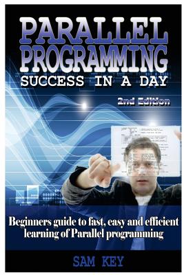 Parallel Programming Success in a Day: Beginners' Guide to Fast, Easy, and Efficient Learning of Parallel Programming By Sam Key Cover Image
