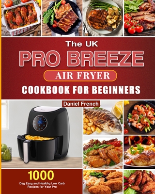 The UK Pro Breeze Air Fryer Cookbook For Beginners: 1000-Day Easy and Healthy Low Carb Recipes for Your Pro Breeze 4.2L Air Fryer By Daniel French Cover Image