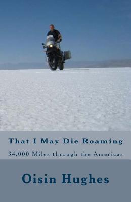 That I May Die Roaming - Third Edition: 34,000 Miles through the Americas on a Motorcycle (Not Dead Yet #1)