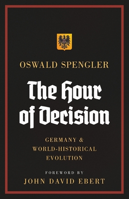 The Hour of Decision: Germany and World-Historical Evolution By Oswald Spengler, John David Ebert (Foreword by), Charles Francis Atkinson (Translator) Cover Image