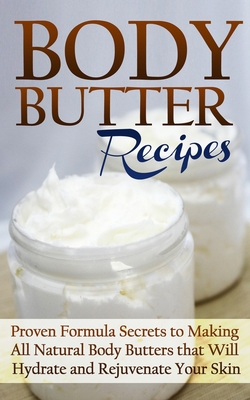 Body Butter Recipes: Proven Formula Secrets to Making All Natural Body Butters that Will Hydrate and Rejuvenate Your Skin Cover Image