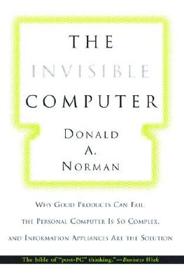 The Invisible Computer: Why Good Products Can Fail, the Personal Computer Is So Complex, and Information Appliances Are the Solution