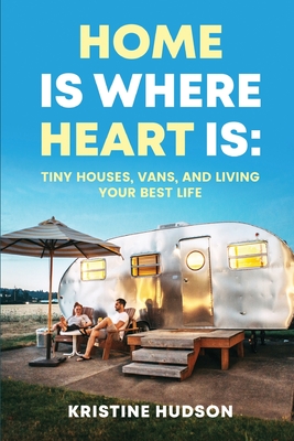 Home is Where Heart Is: Tiny Houses, Vans, and Living Your Best Life By Kristine Hudson Cover Image