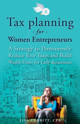 Tax Planning For Women Entrepreneurs: A Strategy to Permanently Reduce Your Taxes and Build Wealth Faster for Early Retirement By Lisa Corbitt Cover Image
