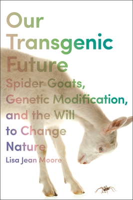 Our Transgenic Future: Spider Goats, Genetic Modification, and the Will to Change Nature By Lisa Jean Moore Cover Image