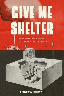 Give Me Shelter: The Failure of Canada's Cold War Civil Defence (Studies in Canadian Military History) Cover Image