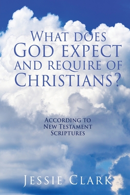 What does God expect and require of Christians?: According to New Testament Scriptures By Jessie Clark Cover Image