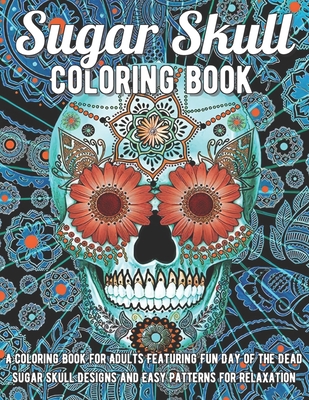 Sugar Skull Coloring Book: A Coloring Book for Adults Featuring Fun Day of the Dead Sugar Skull Designs and Easy Patterns for Relaxation By Creative Skull Coloring Cover Image