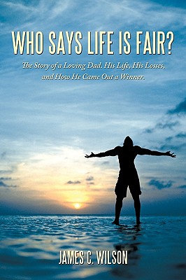 Who Says Life Is Fair?: The Story of a Loving Dad. His Life, His Losses, and How He Came Out a Winner. By James C. Wilson Cover Image