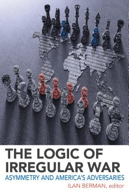 The Logic of Irregular War: Asymmetry and America's Adversaries By Ilan Berman (Editor) Cover Image