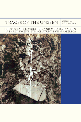 Traces of the Unseen: Photography, Violence, and Modernization in Early Twentieth-Century Latin America (FlashPoints #43) By Carolina Sá Carvalho Cover Image