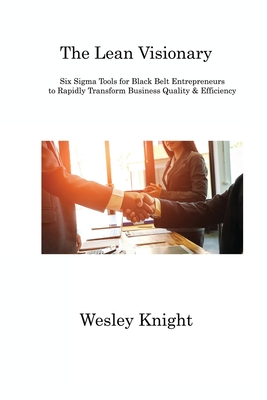 The Lean Visionary: Six Sigma Tools for Black Belt Entrepreneurs to Rapidly Transform Business Quality & Efficiency
