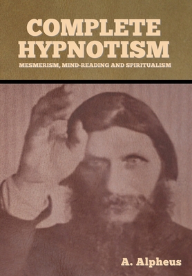 Complete Hypnotism: Mesmerism, Mind-Reading and Spiritualism By A. Alpheus Cover Image