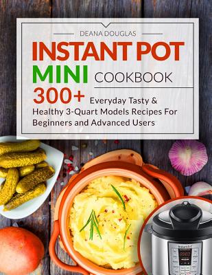Instant Pot Mini Cookbook: 300+ Everyday Tasty & Healthy 3-Quart Models Recipes For Beginners and Advanced Users Cover Image